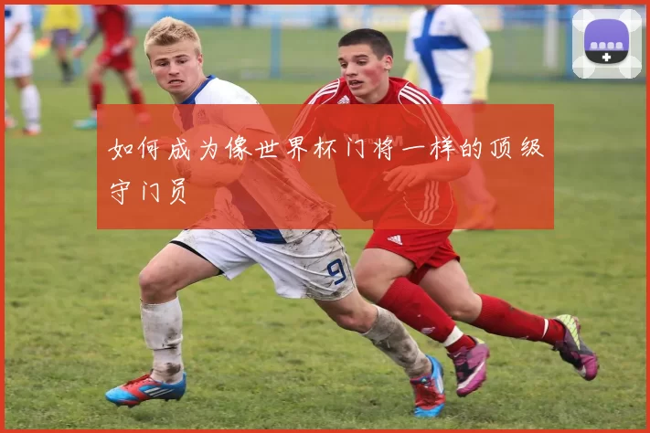如何成为像世界杯门将一样的顶级守门员