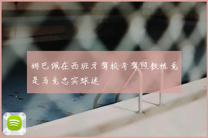 姆巴佩在西班牙驾校考驾照教练竟是马竞忠实球迷