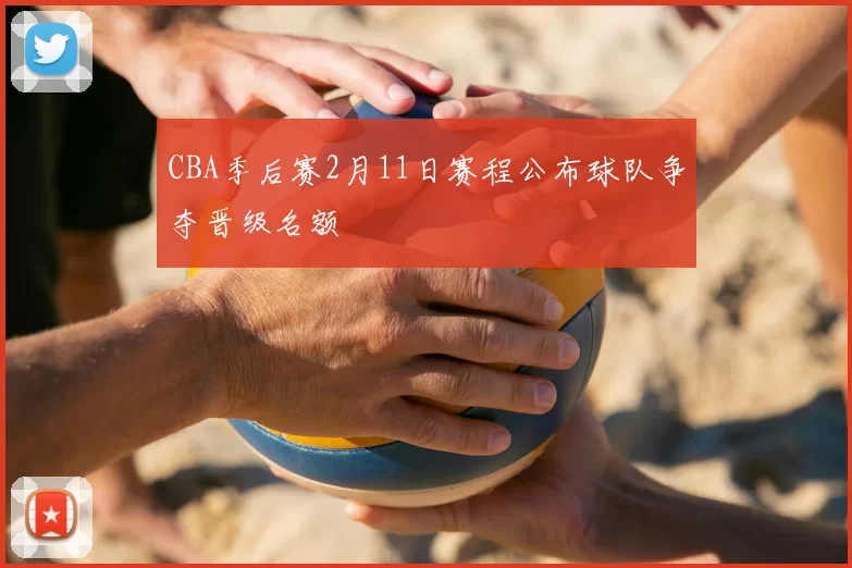CBA季后赛2月11日赛程公布球队争夺晋级名额