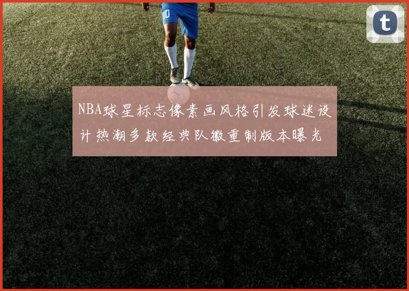 NBA球星标志像素画风格引发球迷设计热潮多款经典队徽重制版本曝光