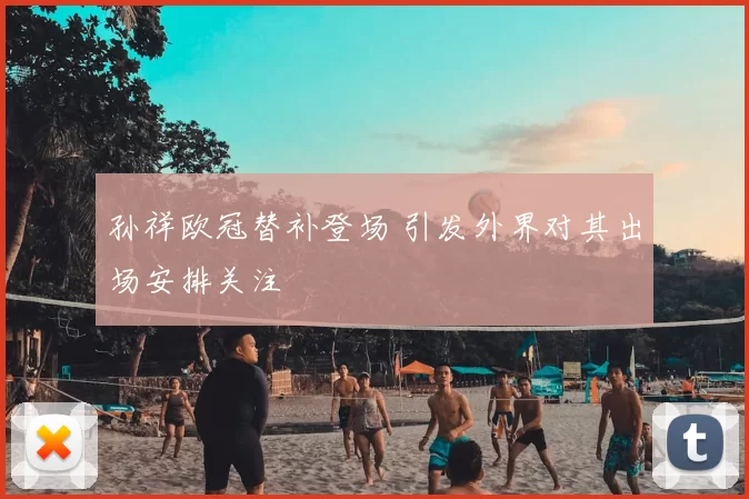 孙祥欧冠替补登场 引发外界对其出场安排关注