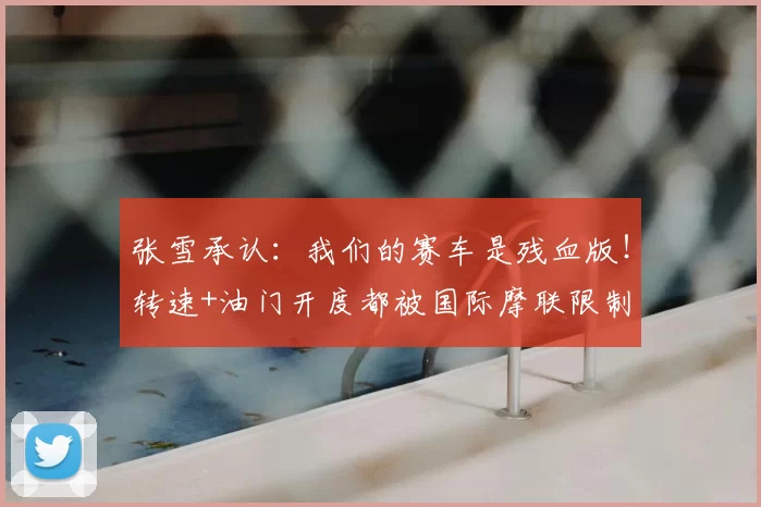 张雪承认：我们的赛车是残血版！转速+油门开度都被国际摩联限制