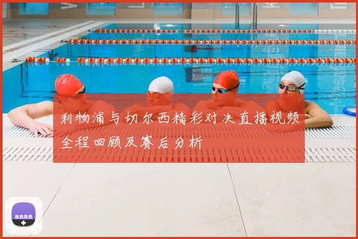 利物浦与切尔西精彩对决直播视频全程回顾及赛后分析