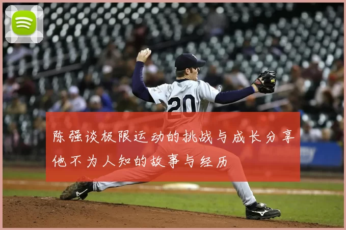 陈强谈极限运动的挑战与成长分享他不为人知的故事与经历