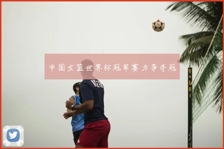 中国女篮世界杯冠军赛力争夺冠