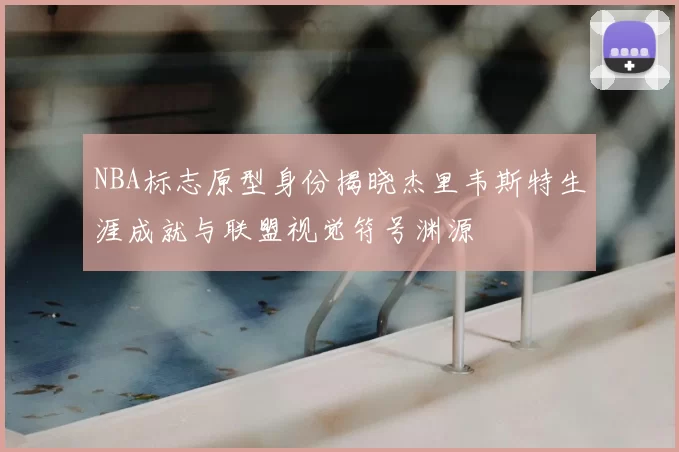 NBA标志原型身份揭晓杰里韦斯特生涯成就与联盟视觉符号渊源