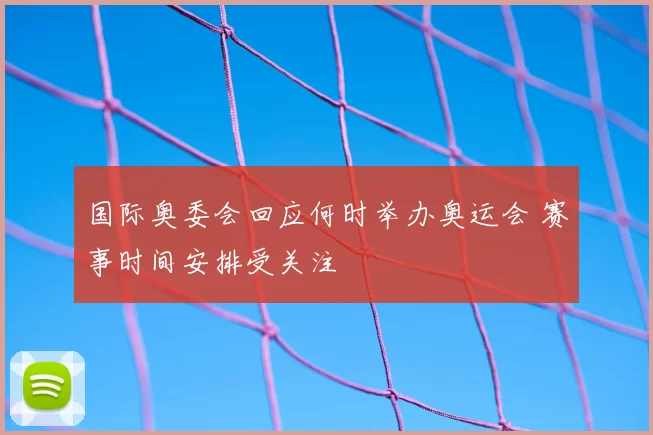 国际奥委会回应何时举办奥运会 赛事时间安排受关注