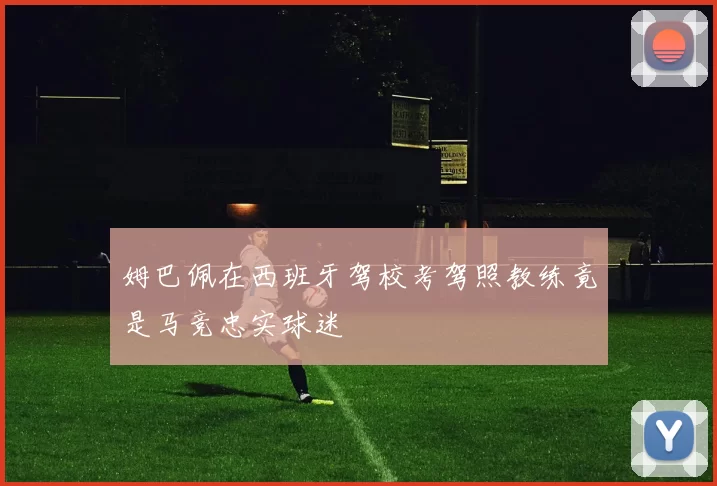 姆巴佩在西班牙驾校考驾照教练竟是马竞忠实球迷