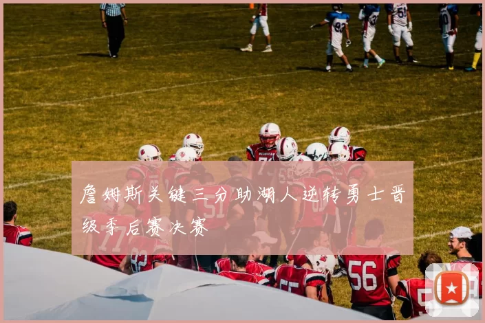 詹姆斯关键三分助湖人逆转勇士晋级季后赛决赛