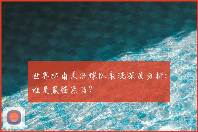世界杯南美洲球队表现深度分析：谁是最强黑马？