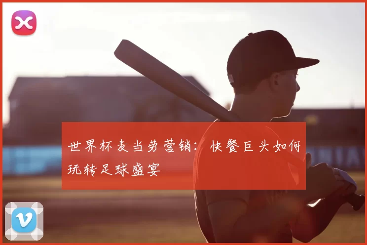 世界杯麦当劳营销：快餐巨头如何玩转足球盛宴
