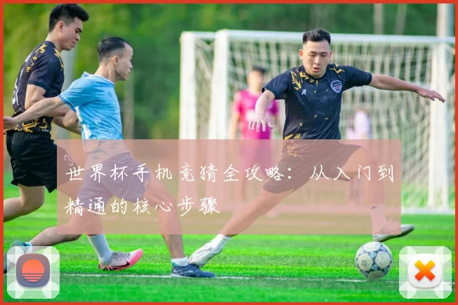 世界杯手机竞猜全攻略：从入门到精通的核心步骤