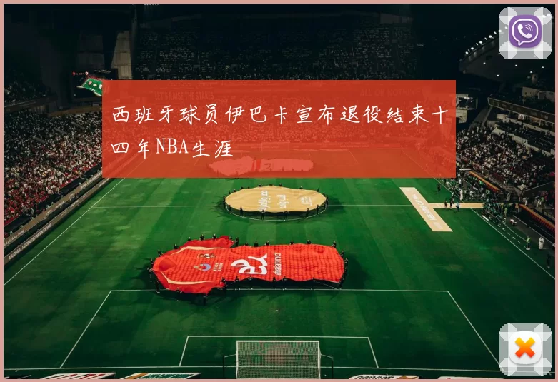 西班牙球员伊巴卡宣布退役结束十四年NBA生涯