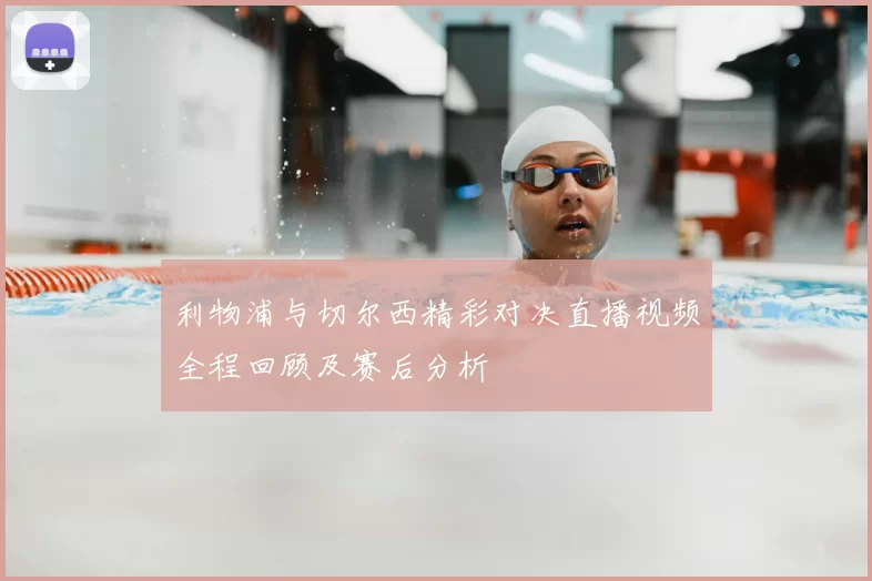利物浦与切尔西精彩对决直播视频全程回顾及赛后分析