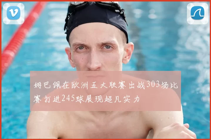 姆巴佩在欧洲五大联赛出战303场比赛打进245球展现超凡实力