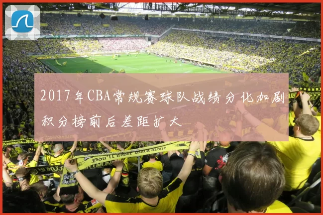 2017年CBA常规赛球队战绩分化加剧积分榜前后差距扩大