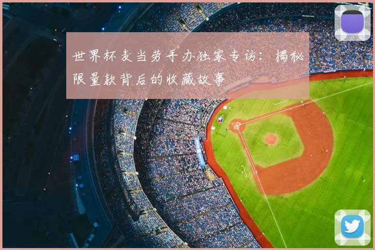 世界杯麦当劳手办独家专访:揭秘限量款背后的收藏故事