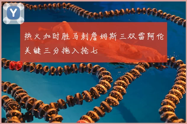 热火加时胜马刺詹姆斯三双雷阿伦关键三分拖入抢七