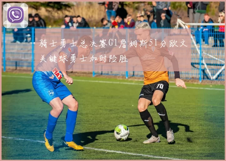 骑士勇士总决赛G1詹姆斯51分欧文关键球勇士加时险胜