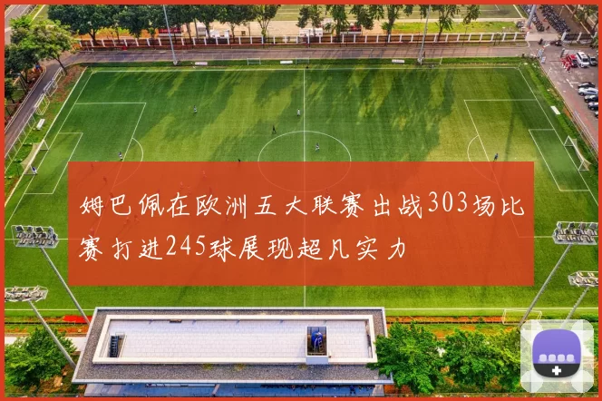 姆巴佩在欧洲五大联赛出战303场比赛打进245球展现超凡实力