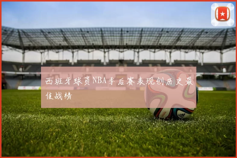 西班牙球员NBA季后赛表现创历史最佳战绩