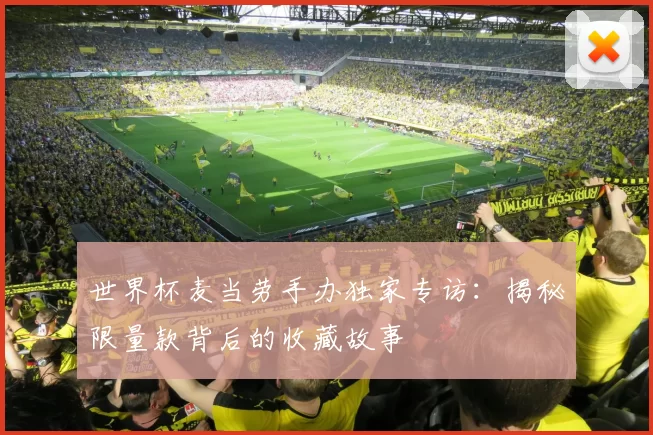 世界杯麦当劳手办独家专访:揭秘限量款背后的收藏故事
