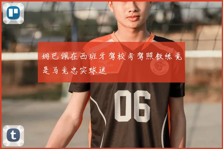 姆巴佩在西班牙驾校考驾照教练竟是马竞忠实球迷