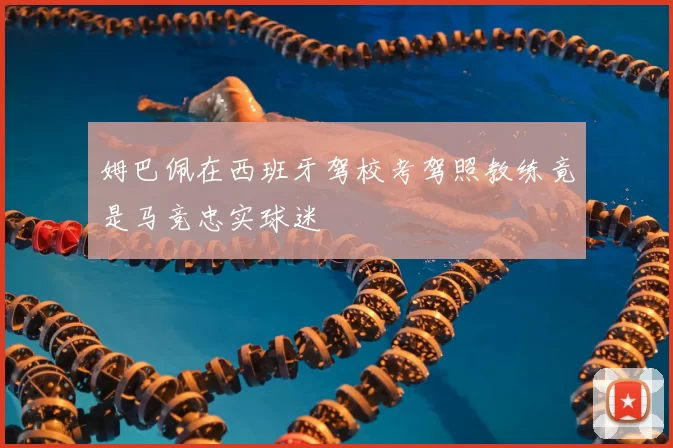 姆巴佩在西班牙驾校考驾照教练竟是马竞忠实球迷