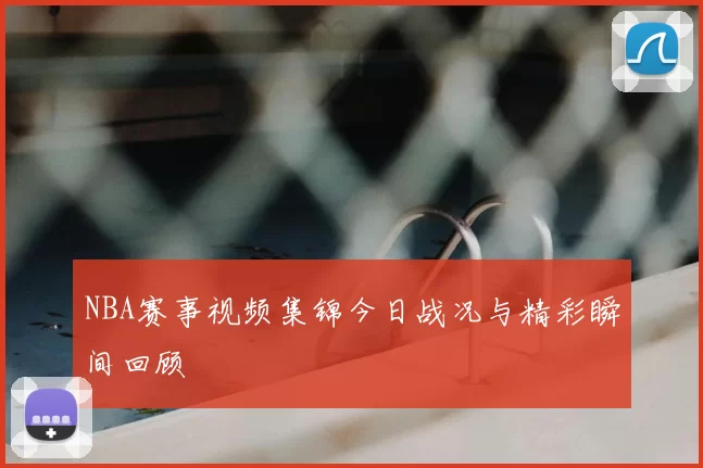NBA赛事视频集锦今日战况与精彩瞬间回顾
