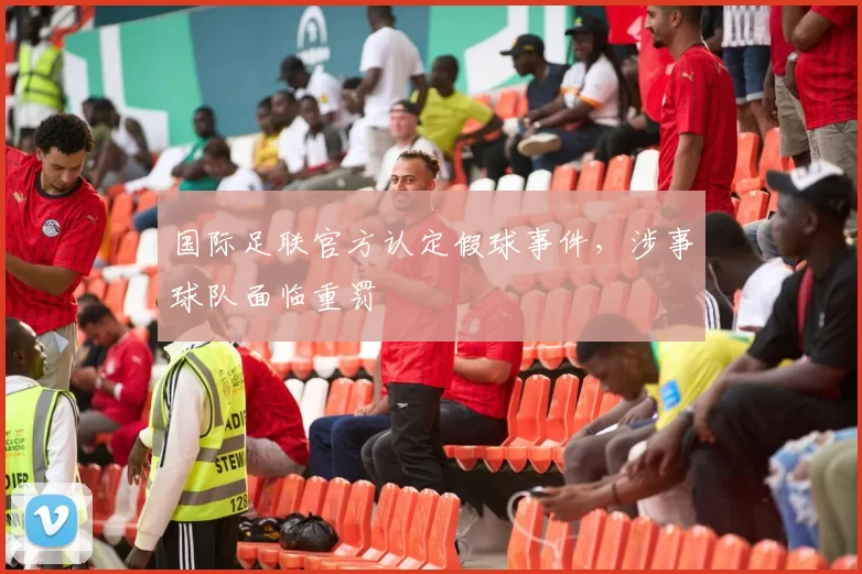 国际足联官方认定假球事件，涉事球队面临重罚