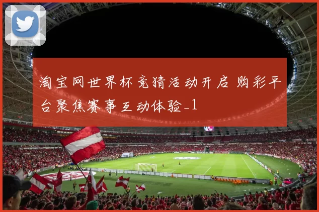 淘宝网世界杯竞猜活动开启 购彩平台聚焦赛事互动体验_1