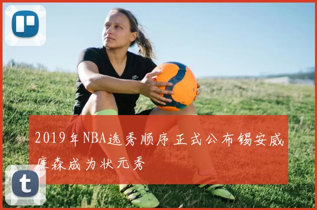 2019年NBA选秀顺序正式公布锡安威廉森成为状元秀