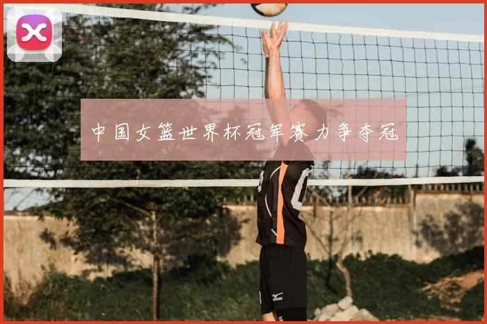 中国女篮世界杯冠军赛力争夺冠
