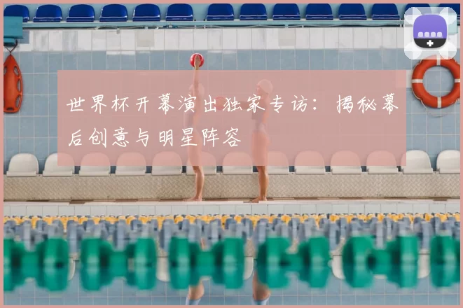 世界杯开幕演出独家专访:揭秘幕后创意与明星阵容