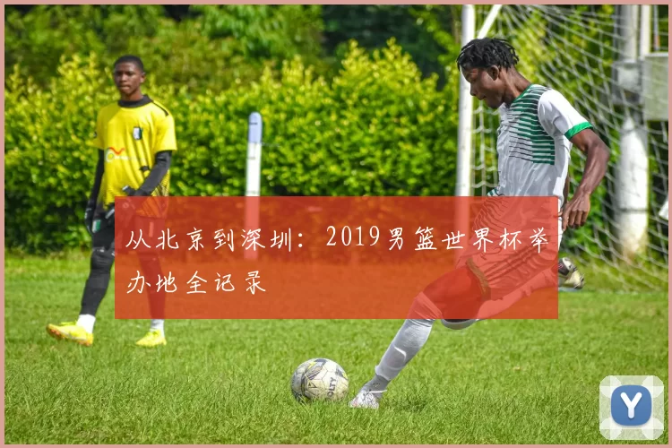 从北京到深圳：2019男篮世界杯举办地全记录