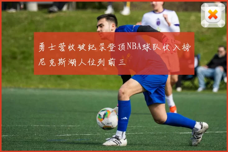 勇士营收破纪录登顶NBA球队收入榜尼克斯湖人位列前三