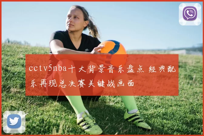 cctv5nba十大背景音乐盘点 经典配乐再现总决赛关键战画面