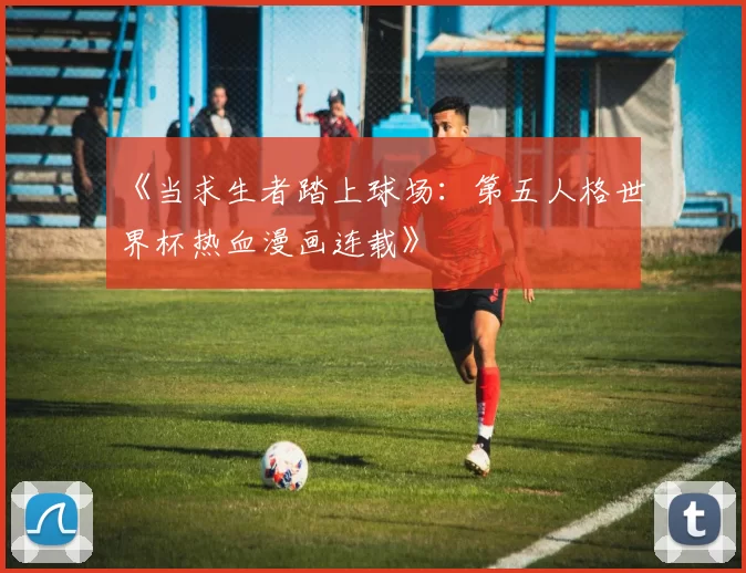 《当求生者踏上球场:第五人格世界杯热血漫画连载》