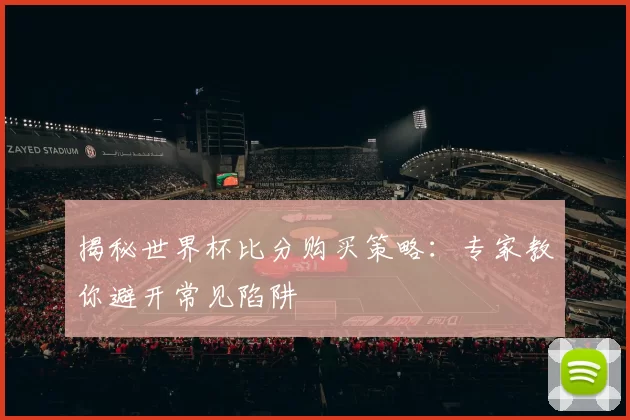 揭秘世界杯比分购买策略：专家教你避开常见陷阱