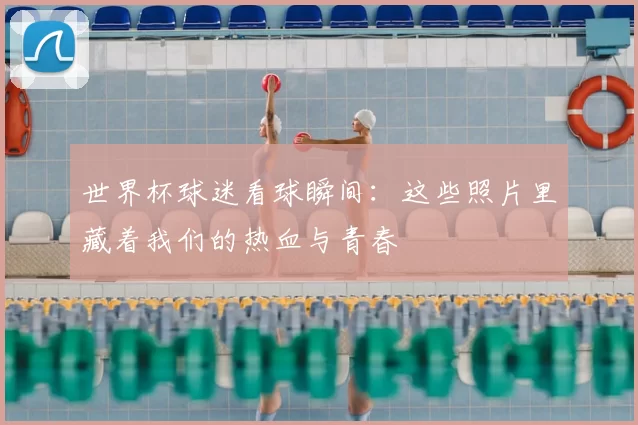 世界杯球迷看球瞬间：这些照片里藏着我们的热血与青春