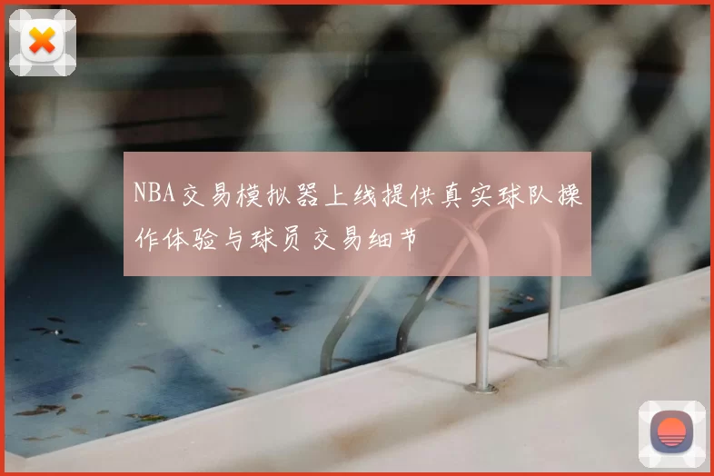 NBA交易模拟器上线提供真实球队操作体验与球员交易细节
