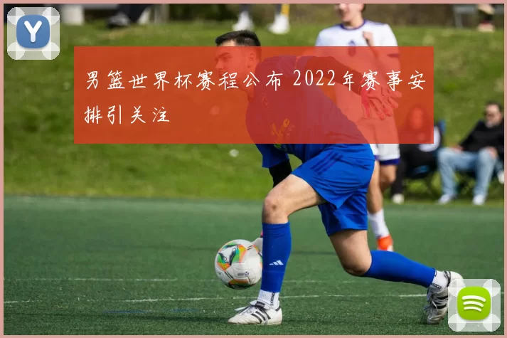 男篮世界杯赛程公布 2022年赛事安排引关注
