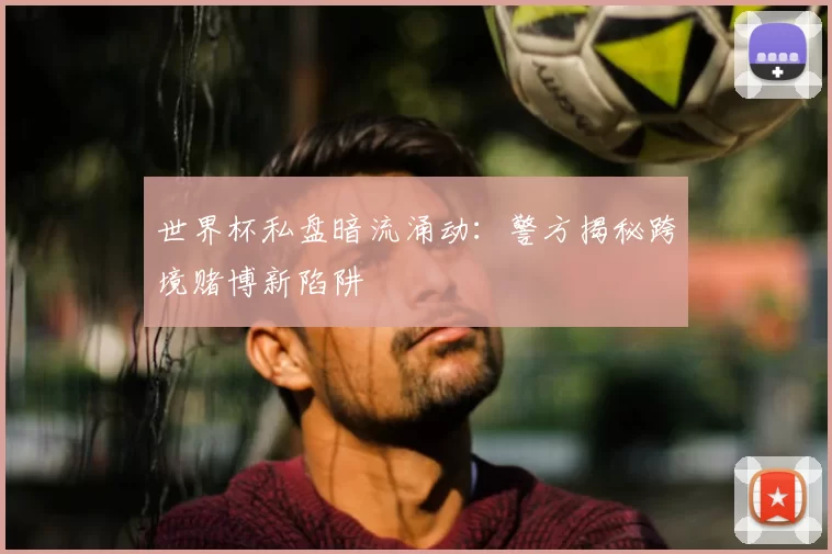 世界杯私盘暗流涌动：警方揭秘跨境赌博新陷阱