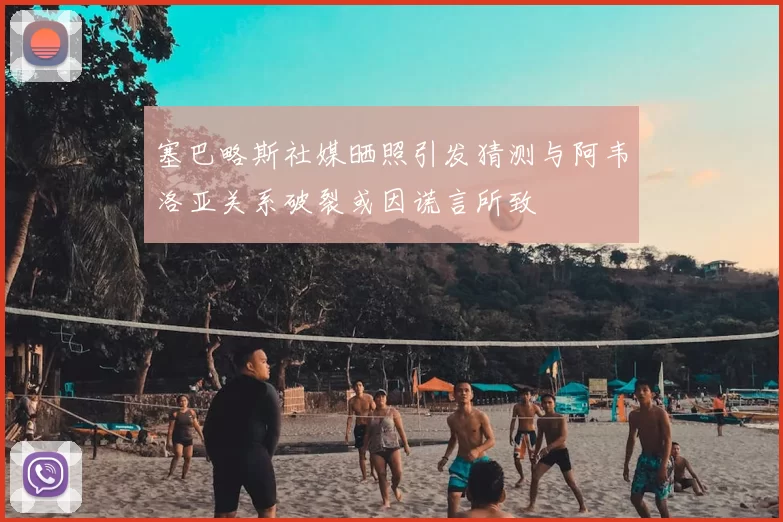 塞巴略斯社媒晒照引发猜测与阿韦洛亚关系破裂或因谎言所致