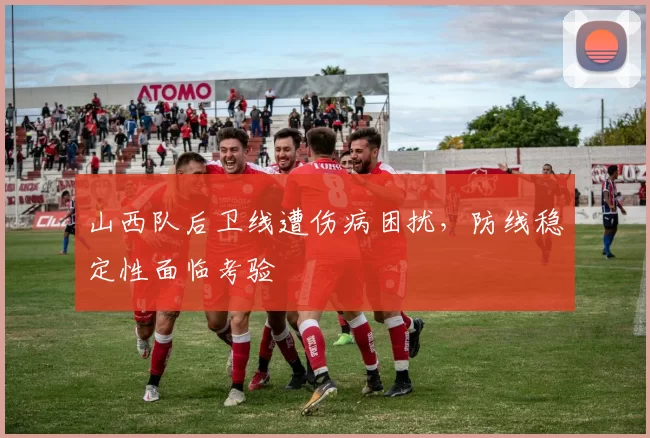山西队后卫线遭伤病困扰，防线稳定性面临考验