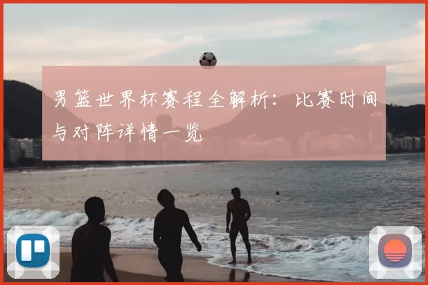 男篮世界杯赛程全解析：比赛时间与对阵详情一览