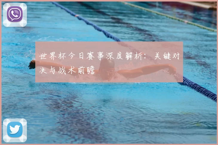 世界杯今日赛事深度解析：关键对决与战术前瞻