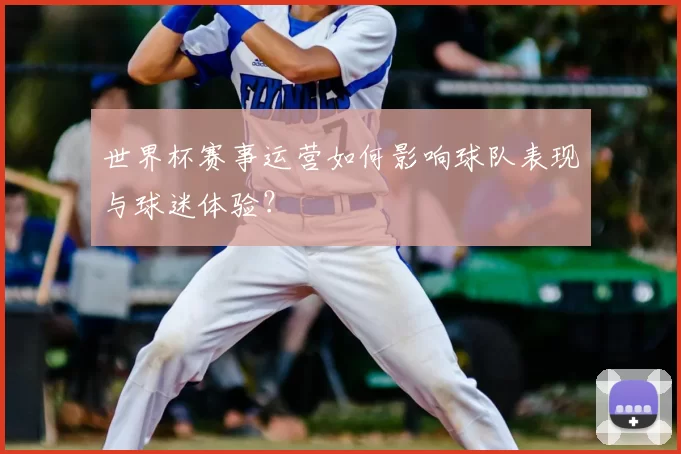 世界杯赛事运营如何影响球队表现与球迷体验？