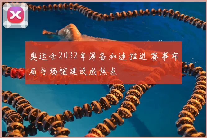 奥运会2032年筹备加速推进 赛事布局与场馆建设成焦点