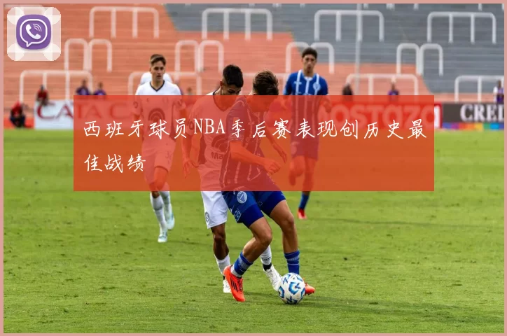 西班牙球员NBA季后赛表现创历史最佳战绩